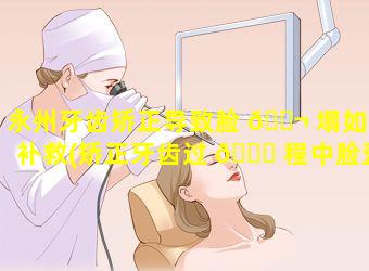 永州牙齿矫正导致脸 🐬 塌如何补救(矫正牙齿过 🐈 程中脸歪了是什么问题)